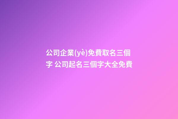 公司企業(yè)免費取名三個字 公司起名三個字大全免費-第1張-公司起名-玄機派